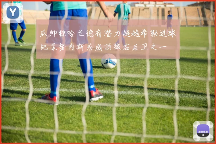 瓜帅称哈兰德有潜力超越希勒进球纪录努内斯或成顶级右后卫之一