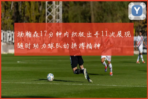 杨瀚森17分钟内积极出手11次展现随时助力球队的拼搏精神