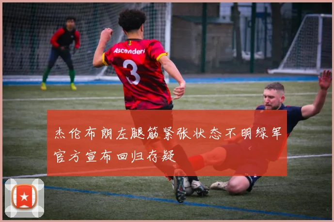 杰伦布朗左腿筋紧张状态不明绿军官方宣布回归存疑