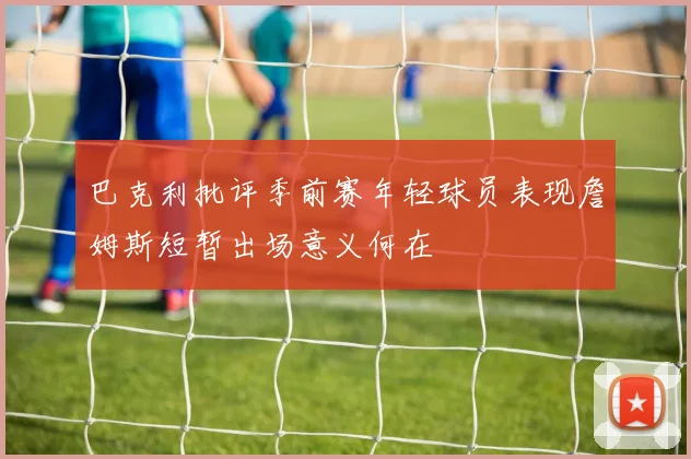 巴克利批评季前赛年轻球员表现詹姆斯短暂出场意义何在