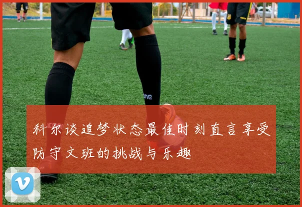 科尔谈追梦状态最佳时刻直言享受防守文班的挑战与乐趣