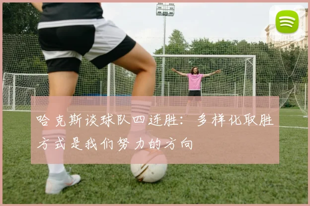哈克斯谈球队四连胜：多样化取胜方式是我们努力的方向