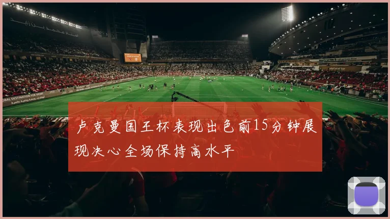 卢克曼国王杯表现出色前15分钟展现决心全场保持高水平