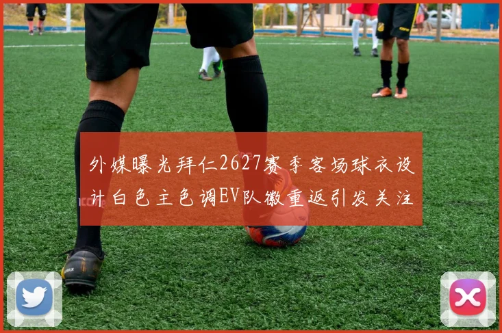 外媒曝光拜仁2627赛季客场球衣设计白色主色调EV队徽重返引发关注