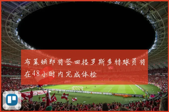 布莱顿即将签回格罗斯多特球员将在48小时内完成体检