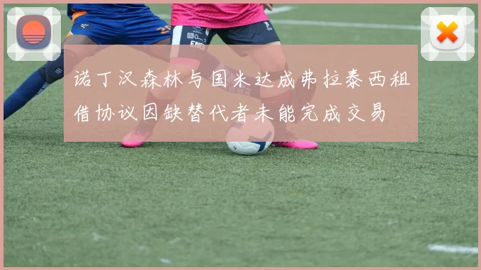 诺丁汉森林与国米达成弗拉泰西租借协议因缺替代者未能完成交易