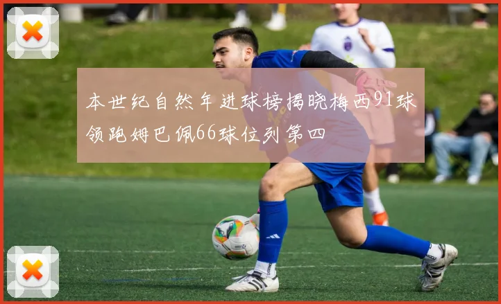 本世纪自然年进球榜揭晓梅西91球领跑姆巴佩66球位列第四