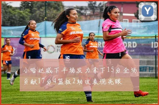 小哈达威下半场发力拿下15分全场贡献17分4篮板2助攻表现亮眼