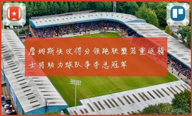 詹姆斯快攻得分领跑联盟若重返骑士将助力球队争夺总冠军