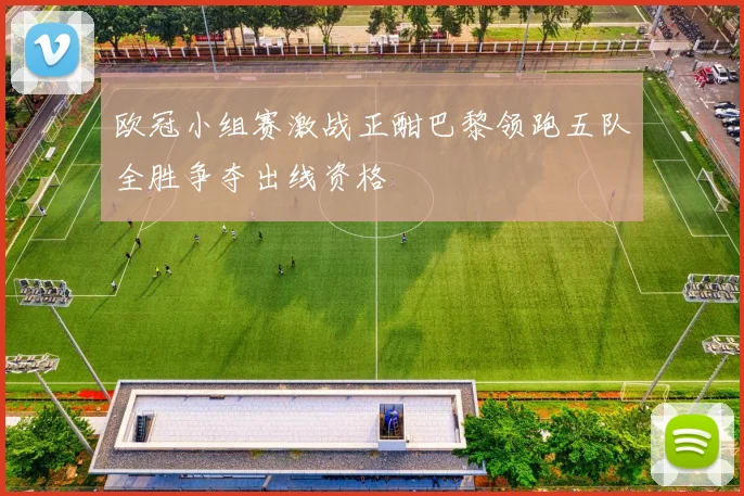 欧冠小组赛激战正酣巴黎领跑五队全胜争夺出线资格