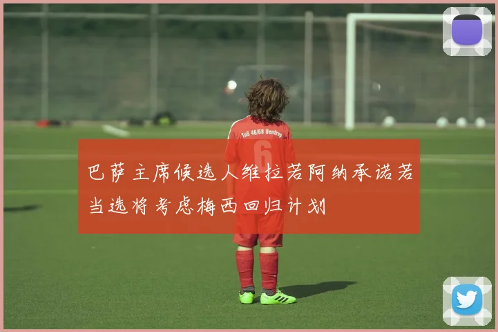 巴萨主席候选人维拉若阿纳承诺若当选将考虑梅西回归计划