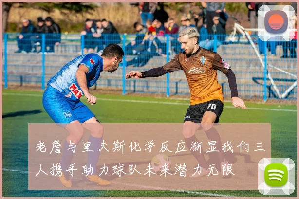 老詹与里夫斯化学反应渐显我们三人携手助力球队未来潜力无限