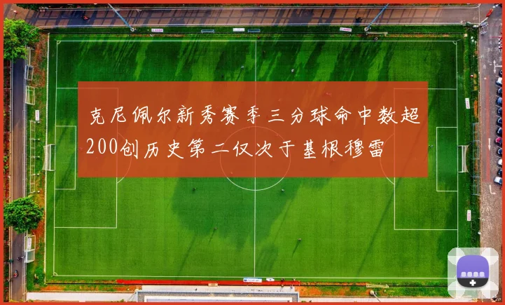 克尼佩尔新秀赛季三分球命中数超200创历史第二仅次于基根穆雷