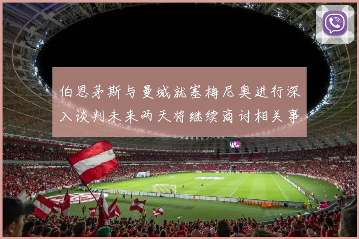 伯恩茅斯与曼城就塞梅尼奥进行深入谈判未来两天将继续商讨相关事宜