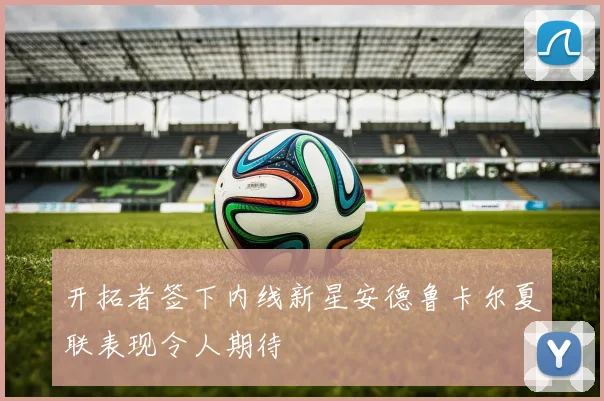 开拓者签下内线新星安德鲁卡尔夏联表现令人期待