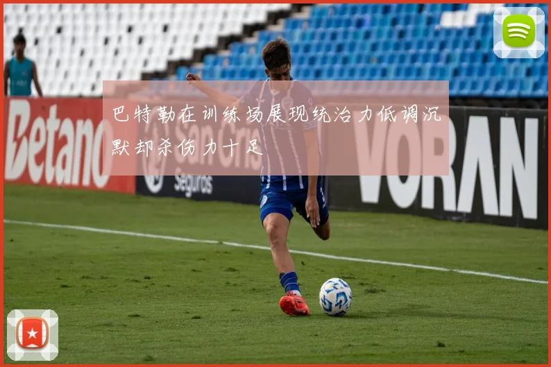 巴特勒在训练场展现统治力低调沉默却杀伤力十足