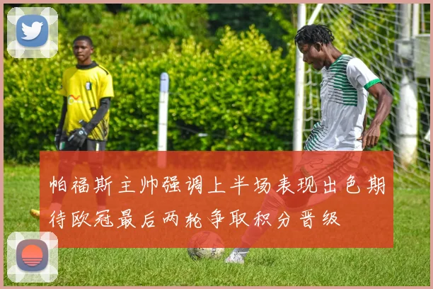 帕福斯主帅强调上半场表现出色期待欧冠最后两轮争取积分晋级