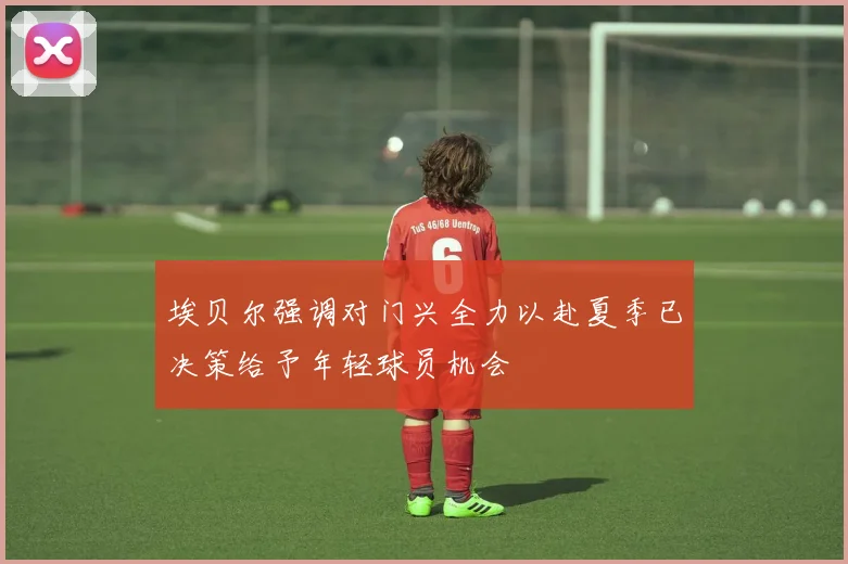 埃贝尔强调对门兴全力以赴夏季已决策给予年轻球员机会