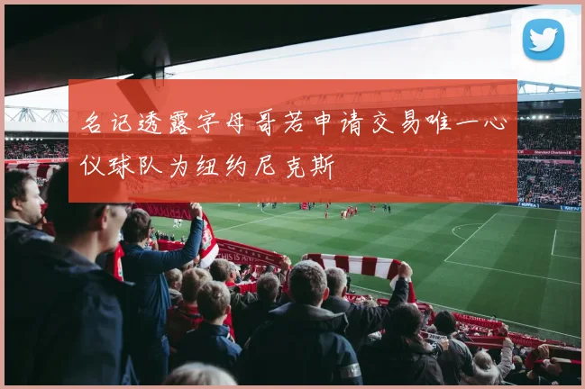 名记透露字母哥若申请交易唯一心仪球队为纽约尼克斯