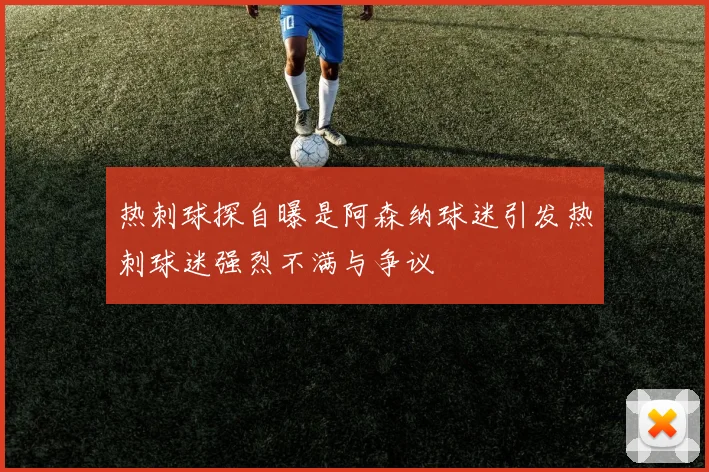 热刺球探自曝是阿森纳球迷引发热刺球迷强烈不满与争议