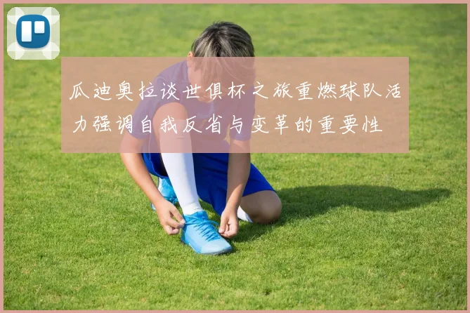 瓜迪奥拉谈世俱杯之旅重燃球队活力强调自我反省与变革的重要性