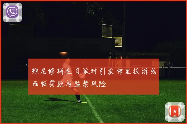 维尼修斯生日派对引发邻里投诉或面临罚款与监禁风险