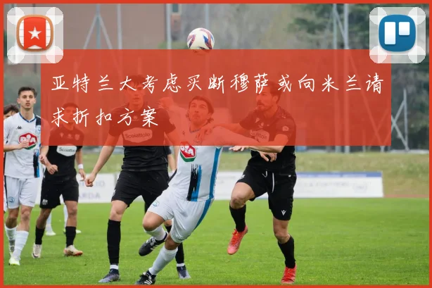 亚特兰大考虑买断穆萨或向米兰请求折扣方案
