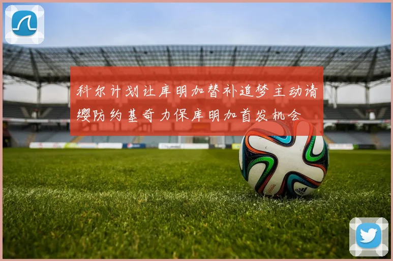 科尔计划让库明加替补追梦主动请缨防约基奇力保库明加首发机会
