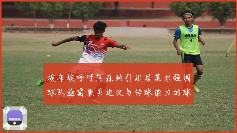 埃布埃呼吁阿森纳引进居莱尔强调球队亟需兼具进攻与传球能力的球员