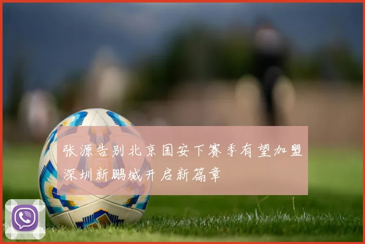 张源告别北京国安下赛季有望加盟深圳新鹏城开启新篇章