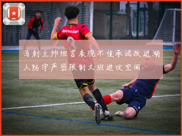 马刺主帅坦言表现不佳承诺改进湖人防守严密限制文班进攻空间