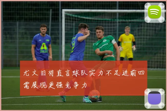 尤文旧将直言球队实力不足进前四需展现更强竞争力