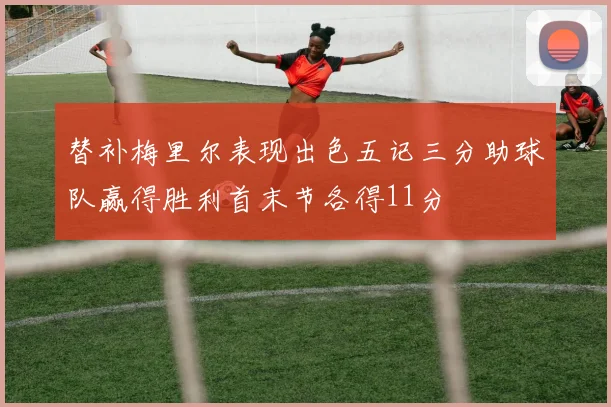 替补梅里尔表现出色五记三分助球队赢得胜利首末节各得11分