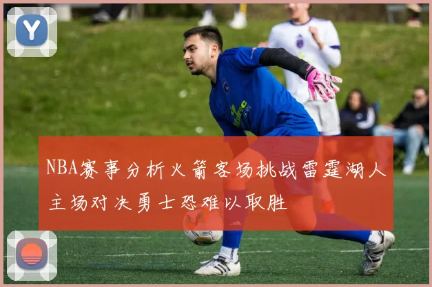 NBA赛事分析火箭客场挑战雷霆湖人主场对决勇士恐难以取胜