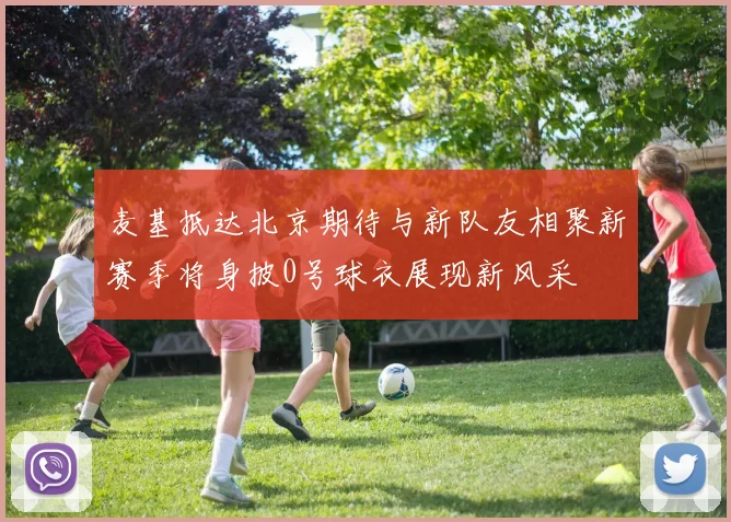 麦基抵达北京期待与新队友相聚新赛季将身披0号球衣展现新风采