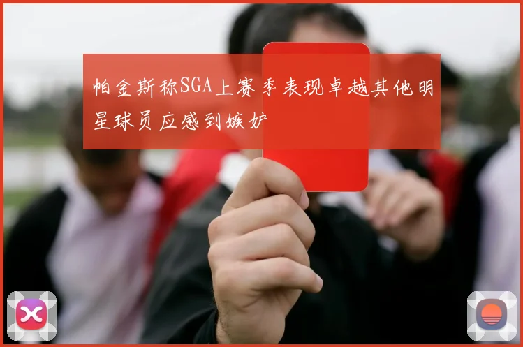 帕金斯称SGA上赛季表现卓越其他明星球员应感到嫉妒