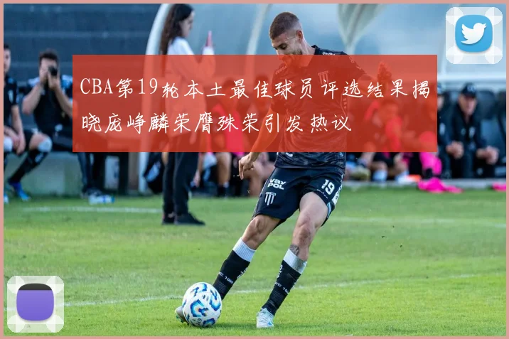 CBA第19轮本土最佳球员评选结果揭晓庞峥麟荣膺殊荣引发热议