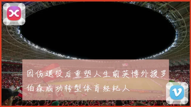 因伤退役后重塑人生前英博外援罗伯森成功转型体育经纪人
