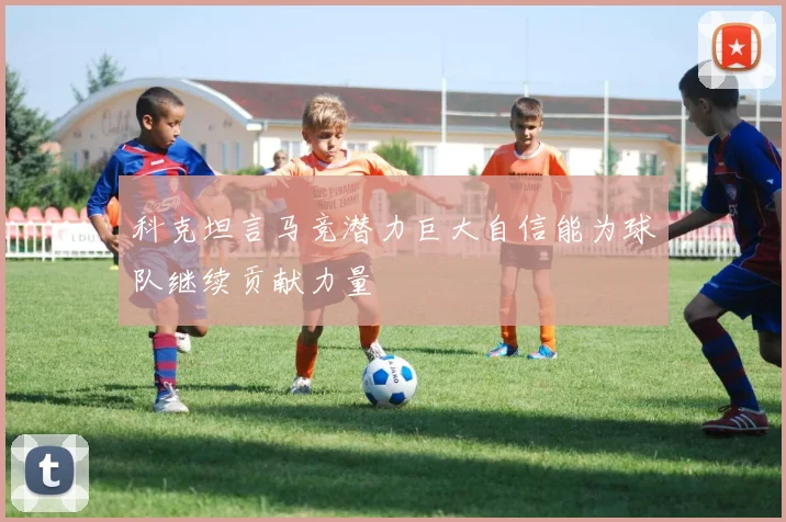 科克坦言马竞潜力巨大自信能为球队继续贡献力量