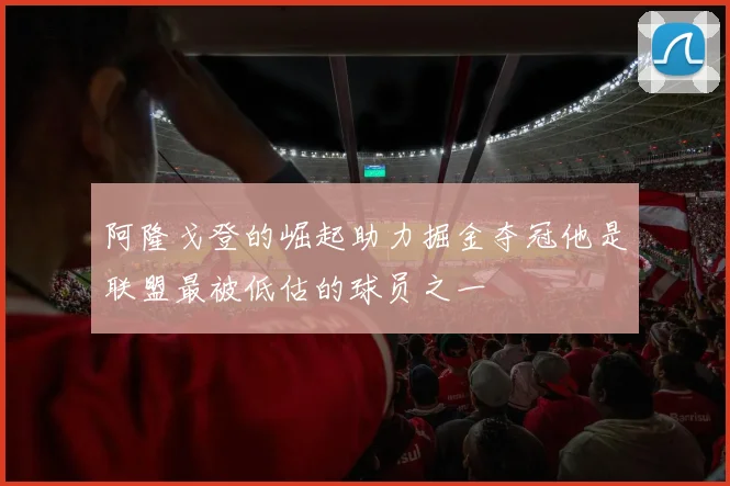 阿隆戈登的崛起助力掘金夺冠他是联盟最被低估的球员之一