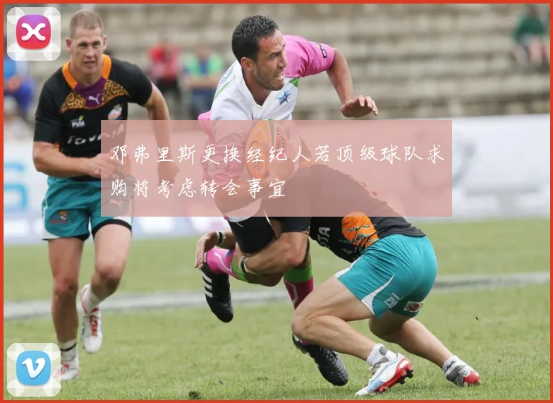 邓弗里斯更换经纪人若顶级球队求购将考虑转会事宜