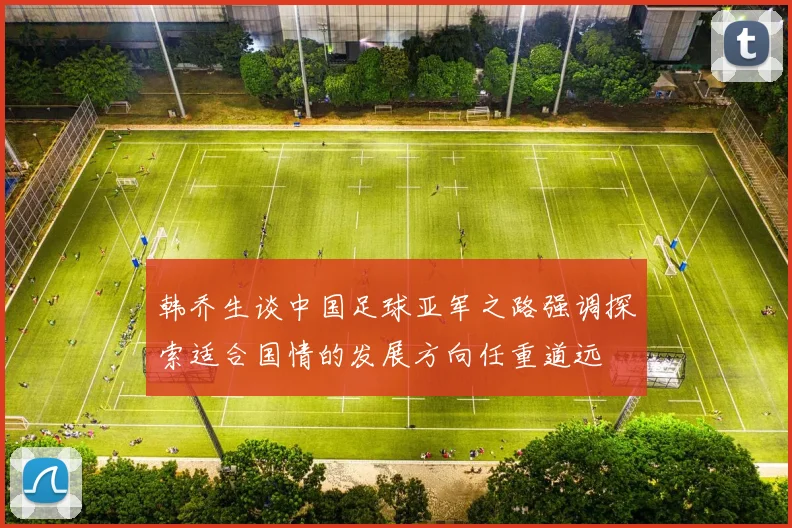 韩乔生谈中国足球亚军之路强调探索适合国情的发展方向任重道远