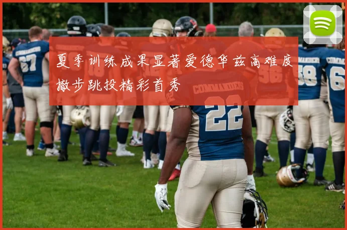 夏季训练成果显著爱德华兹高难度撤步跳投精彩首秀