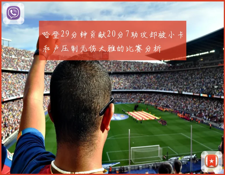 哈登29分钟贡献20分7助攻却被小卡和卢压制无伤大雅的比赛分析