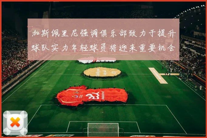 加斯佩里尼强调俱乐部致力于提升球队实力年轻球员将迎来重要机会