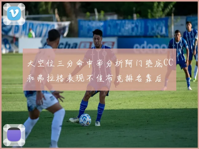 大空位三分命中率分析阿门垫底CC和弗拉格表现不佳布克排名靠后