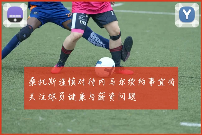 桑托斯谨慎对待内马尔续约事宜将关注球员健康与薪资问题