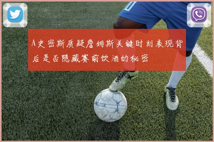 A史密斯质疑詹姆斯关键时刻表现背后是否隐藏赛前饮酒的秘密
