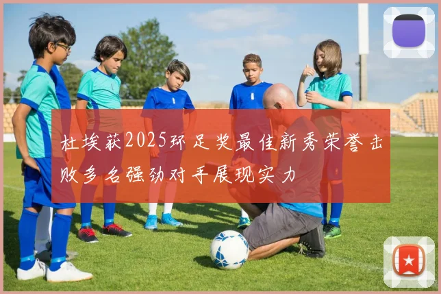 杜埃获2025环足奖最佳新秀荣誉击败多名强劲对手展现实力