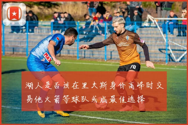 湖人是否该在里夫斯身价高峰时交易他火箭等球队或成最佳选择